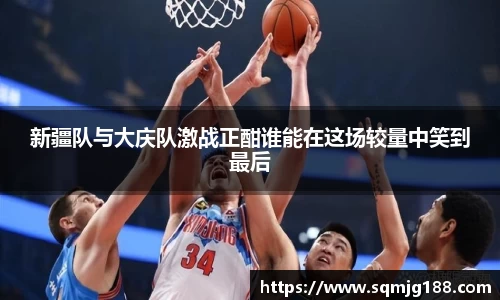 新疆队与大庆队激战正酣谁能在这场较量中笑到最后